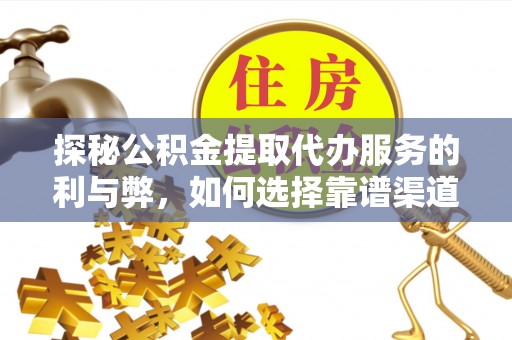 维西探秘公积金提取代办服务的利与弊，如何选择靠谱渠道？