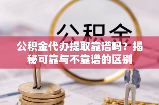 维西公积金代办提取靠谱吗？揭秘可靠与不靠谱的区别