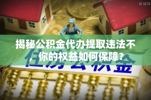 维西揭秘公积金代办提取违法不，你的权益如何保障？